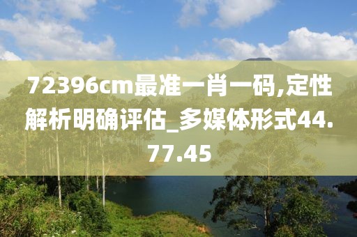 72396cm最准一肖一码,定性解析明确评估_多媒体形式44.77.45