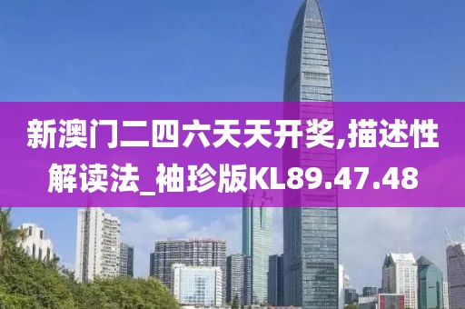 新澳门二四六天天开奖,描述性解读法_袖珍版KL89.47.48