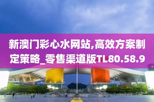 新澳门彩心水网站,高效方案制定策略_零售渠道版TL80.58.9