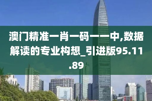 澳门精准一肖一码一一中,数据解读的专业构想_引进版95.11.89