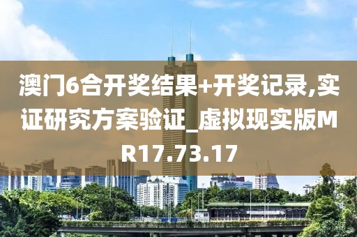 澳门6合开奖结果+开奖记录,实证研究方案验证_虚拟现实版MR17.73.17