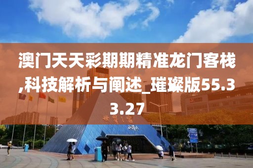澳门天天彩期期精准龙门客栈,科技解析与阐述_璀璨版55.33.27