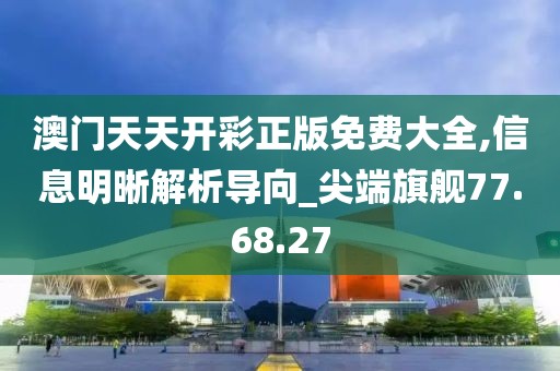 澳门天天开彩正版免费大全,信息明晰解析导向_尖端旗舰77.68.27