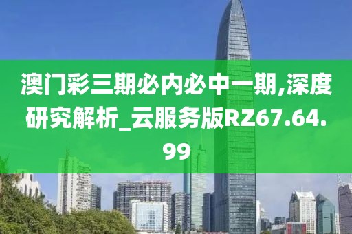 澳门彩三期必内必中一期,深度研究解析_云服务版RZ67.64.99