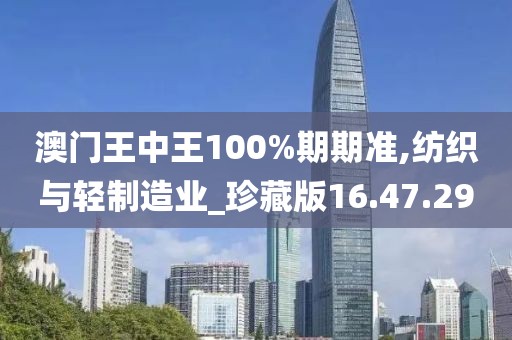 澳门王中王100%期期准,纺织与轻制造业_珍藏版16.47.29