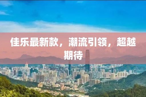 佳乐最新款，潮流引领，超越期待