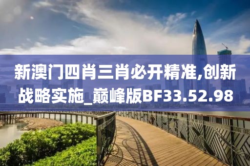 新澳门四肖三肖必开精准,创新战略实施_巅峰版BF33.52.98