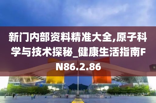 新门内部资料精准大全,原子科学与技术探秘_健康生活指南FN86.2.86