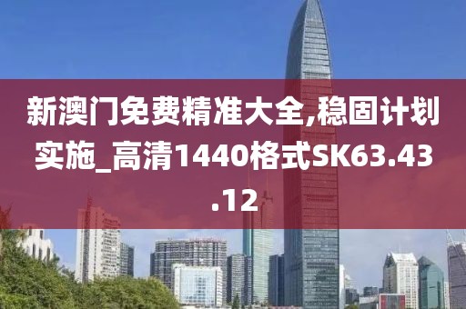 新澳门免费精准大全,稳固计划实施_高清1440格式SK63.43.12