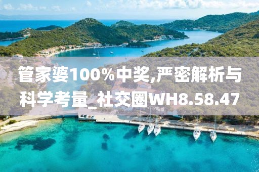管家婆100%中奖,严密解析与科学考量_社交圈WH8.58.47