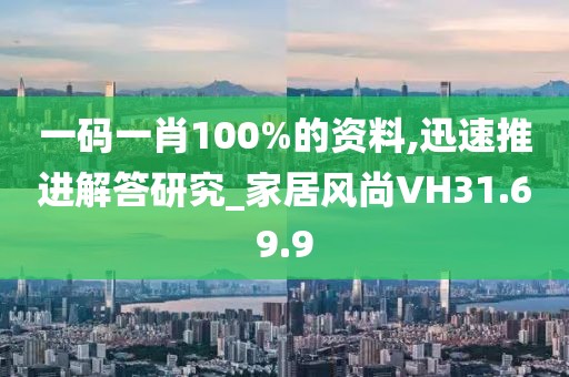 一码一肖100%的资料,迅速推进解答研究_家居风尚VH31.69.9