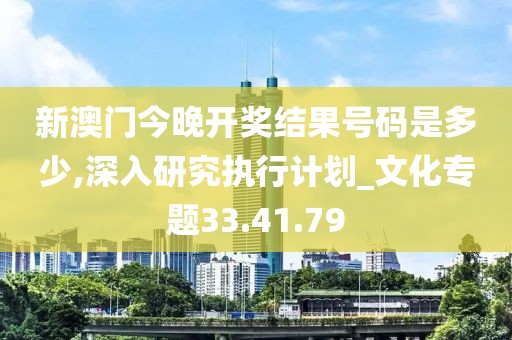 新澳门今晚开奖结果号码是多少,深入研究执行计划_文化专题33.41.79