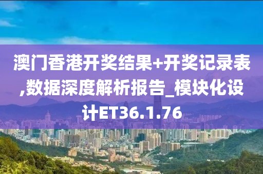 澳门香港开奖结果+开奖记录表,数据深度解析报告_模块化设计ET36.1.76