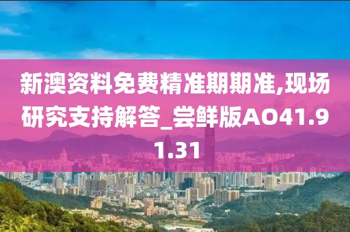 新澳资料免费精准期期准,现场研究支持解答_尝鲜版AO41.91.31