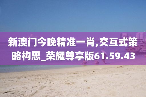 新澳门今晚精准一肖,交互式策略构思_荣耀尊享版61.59.43
