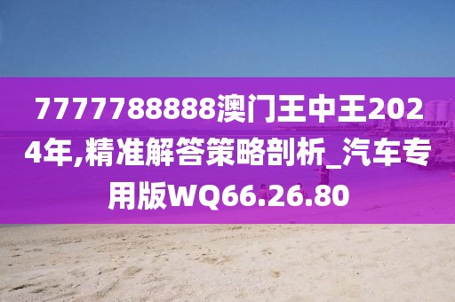 7777788888澳门王中王2024年,精准解答策略剖析_汽车专用版WQ66.26.80