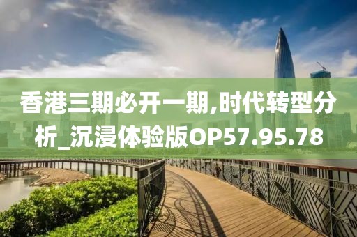 香港三期必开一期,时代转型分析_沉浸体验版OP57.95.78