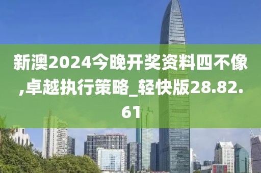 新澳2024今晚开奖资料四不像,卓越执行策略_轻快版28.82.61