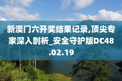 新澳门六开奖结果记录,顶尖专家深入剖析_安全守护版DC48.02.19