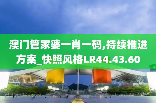 澳门管家婆一肖一码,持续推进方案_快照风格LR44.43.60