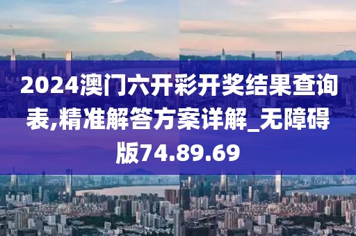 2024澳门六开彩开奖结果查询表,精准解答方案详解_无障碍版74.89.69
