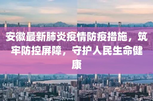 安徽最新肺炎疫情防疫措施，筑牢防控屏障，守护人民生命健康