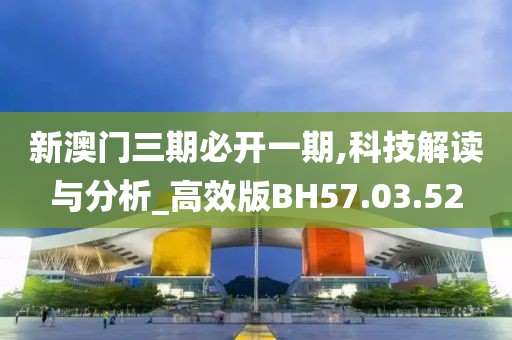 新澳门三期必开一期,科技解读与分析_高效版BH57.03.52