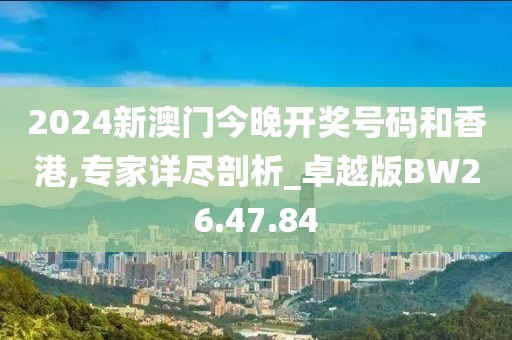 2024新澳门今晚开奖号码和香港,专家详尽剖析_卓越版BW26.47.84