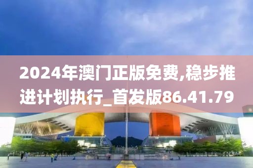 2024年澳门正版免费,稳步推进计划执行_首发版86.41.79
