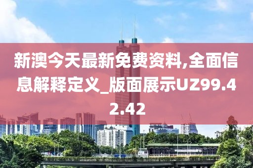 新澳今天最新免费资料,全面信息解释定义_版面展示UZ99.42.42