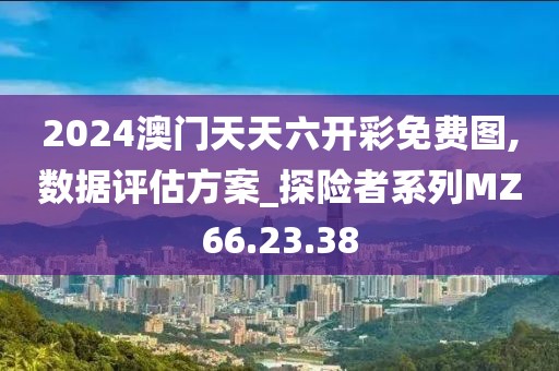 2024澳门天天六开彩免费图,数据评估方案_探险者系列MZ66.23.38