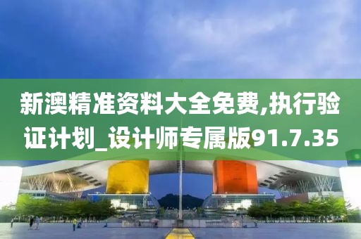新澳精准资料大全免费,执行验证计划_设计师专属版91.7.35