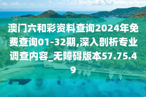 澳门六和彩资料查询2024年免费查询01-32期,深入剖析专业调查内容_无障碍版本57.75.49