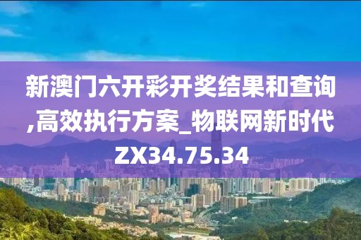新澳门六开彩开奖结果和查询,高效执行方案_物联网新时代ZX34.75.34