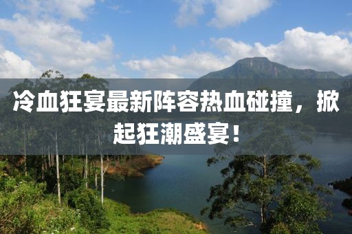 冷血狂宴最新阵容热血碰撞，掀起狂潮盛宴！