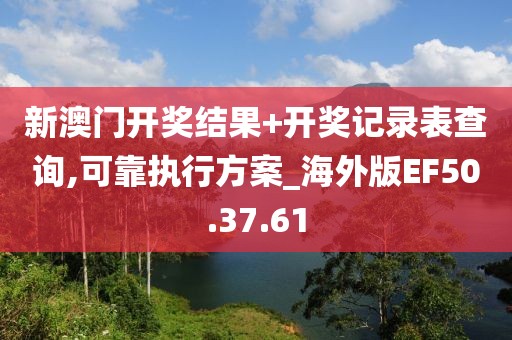 新澳门开奖结果+开奖记录表查询,可靠执行方案_海外版EF50.37.61