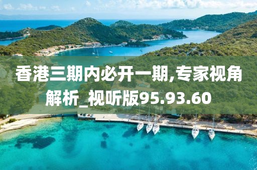 香港三期内必开一期,专家视角解析_视听版95.93.60