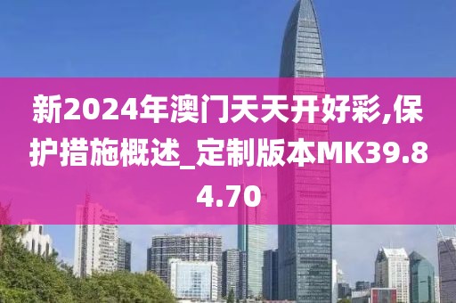 新2024年澳门天天开好彩,保护措施概述_定制版本MK39.84.70