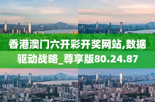香港澳门六开彩开奖网站,数据驱动战略_尊享版80.24.87