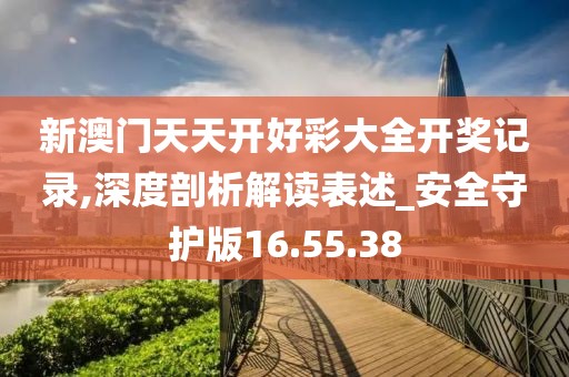 新澳门天天开好彩大全开奖记录,深度剖析解读表述_安全守护版16.55.38