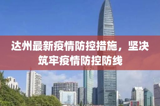 达州最新疫情防控措施，坚决筑牢疫情防控防线