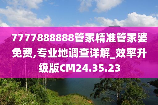 7777888888管家精准管家婆免费,专业地调查详解_效率升级版CM24.35.23