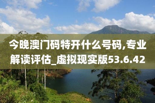 今晚澳门码特开什么号码,专业解读评估_虚拟现实版53.6.42