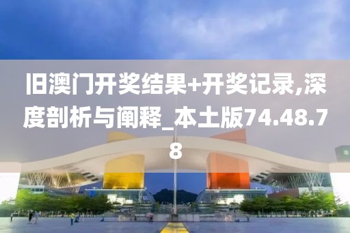 旧澳门开奖结果+开奖记录,深度剖析与阐释_本土版74.48.78