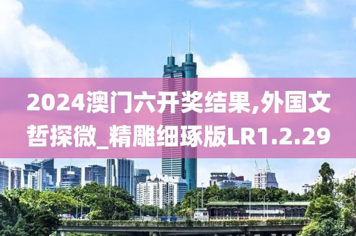 2024澳门六开奖结果,外国文哲探微_精雕细琢版LR1.2.29
