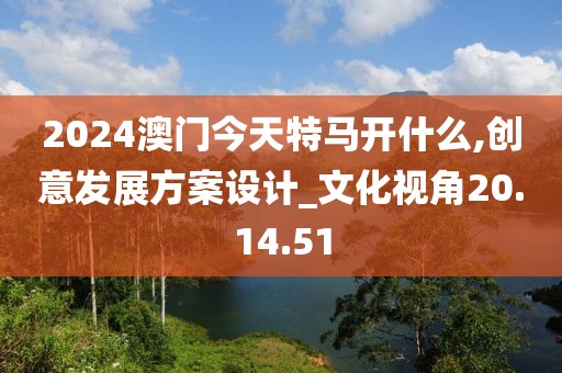 2024澳门今天特马开什么,创意发展方案设计_文化视角20.14.51