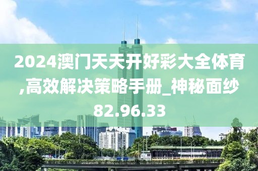 2024澳门天天开好彩大全体育,高效解决策略手册_神秘面纱82.96.33