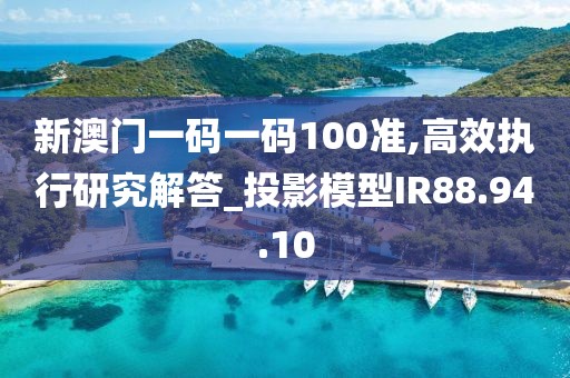 新澳门一码一码100准,高效执行研究解答_投影模型IR88.94.10