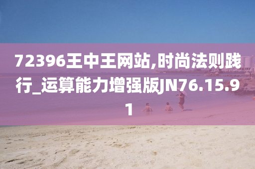 72396王中王网站,时尚法则践行_运算能力增强版JN76.15.91