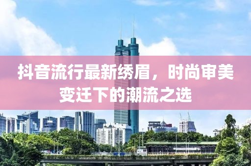 抖音流行最新绣眉，时尚审美变迁下的潮流之选
